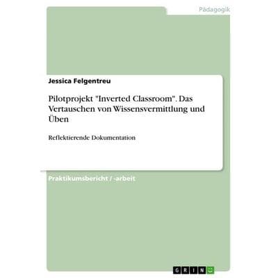 Pilotprojekt 'Inverted Classroom'. Das Vertauschen von Wissensvermittlung und Üben, Taschenbuch von Jessica Felgentreu, GRIN, 978-3-668-03844-8
