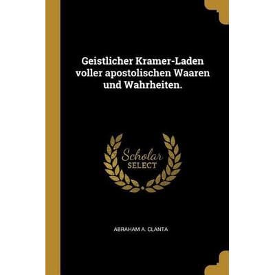 Geistlicher Kramer-Laden Voller Apostolischen Waaren Und Wahrheiten., Taschenbuch von Abraham A. Clanta, Creative Media Partners, LLC,