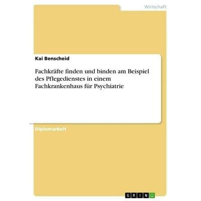 Fachkräfte finden und binden am Beispiel des Pflegedienstes in einem Fachkrankenhaus für Psychiatrie, Taschenbuch von Kai Benscheid, GRIN,