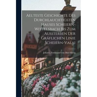 Aelteste Geschichte des durchlauchtigsten Hauses Scheiern-Wittelsbach bis zum Aussterben der gräflichen Linie Scheiern-Valai, Taschenbuch von , Legare