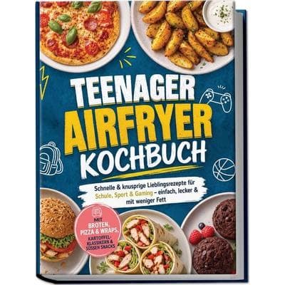 Teenager Airfryer Kochbuch: Schnelle & knusprige Lieblingsrezepte für Schule, Sport & Gaming – einfach, lecker & mit weniger Fett. Mit Broten, Pizza &