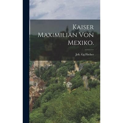 Kaiser Maximilian von Mexiko., Gebundene Ausgabe von Joh. Gg Fischer, Legare Street Press, 978-1-01-724585-1