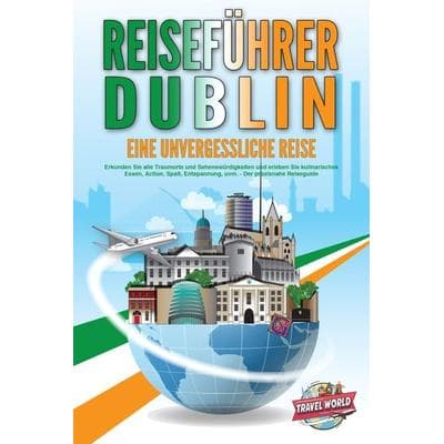 REISEFÜHRER DUBLIN - Eine unvergessliche Reise: Erkunden Sie alle Traumorte und Sehenswürdigkeiten und erleben Sie kulinarisches Essen, Action, Spaß,