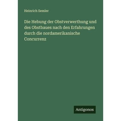 Die Hebung der Obstverwerthung und des Obstbaues nach den Erfahrungen durch die nordamerikanische Concurrenz, Taschenbuch von Heinrich Semler,